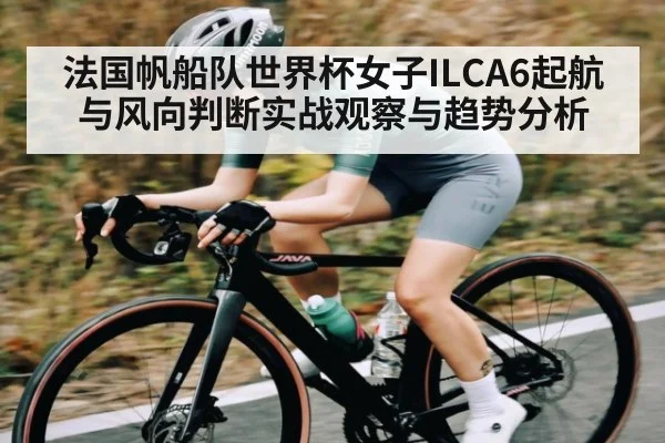 法国帆船队世界杯女子ILCA6起航与风向判断实战观察与趋势分析
