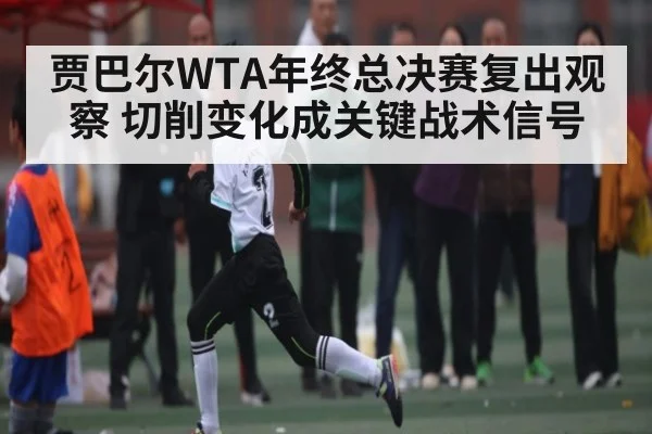 贾巴尔WTA年终总决赛复出观察 切削变化成关键战术信号